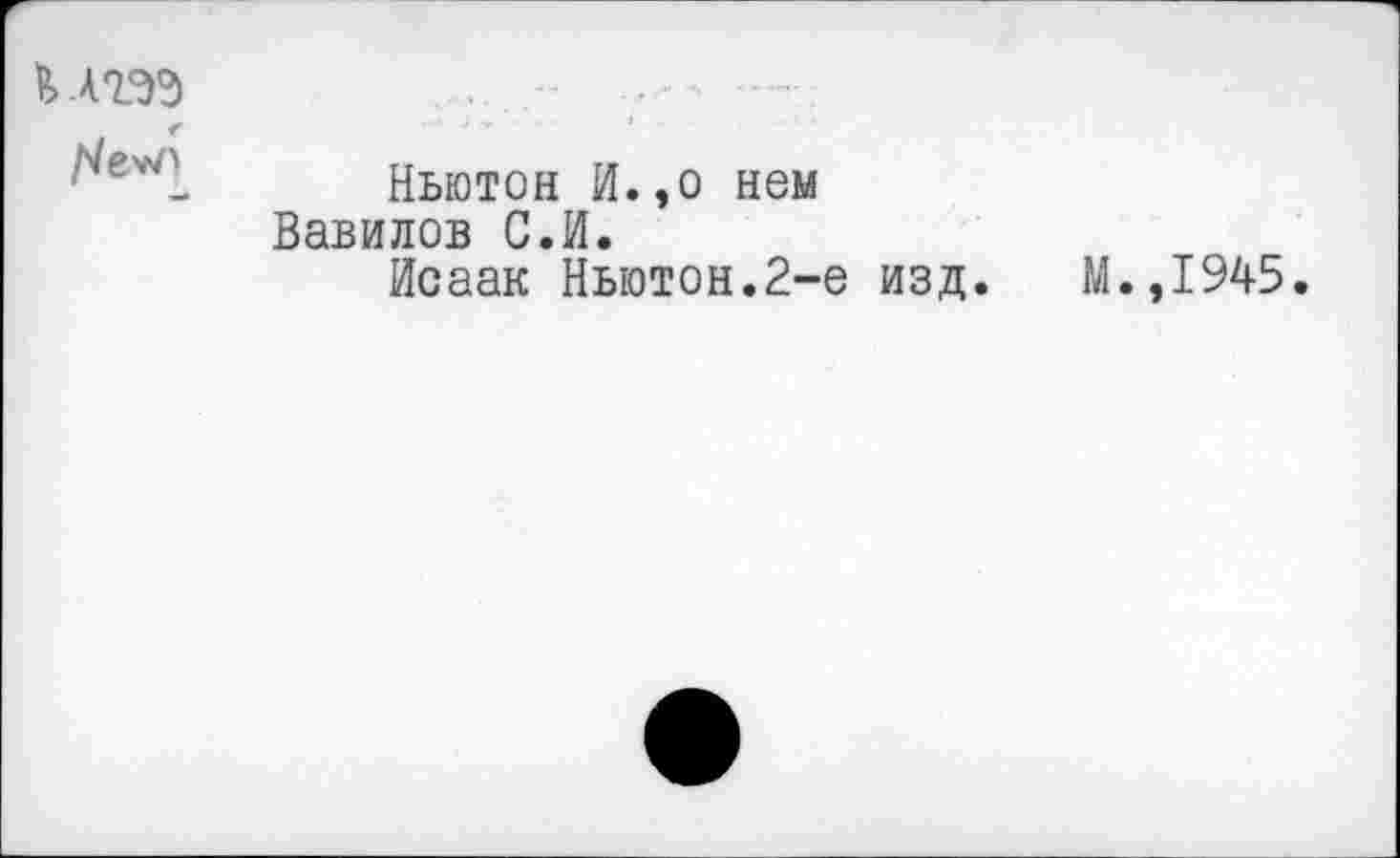 ﻿
	Ньютон И., о нем Вавилов С.И. Исаак Ньютон.2-е изд. М.,1945